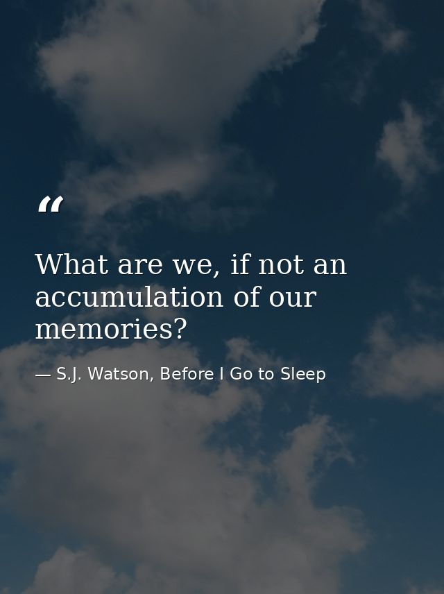 What are we, if not an accumulation of our memories? — S.J. Watson, Before I Go to Sleep