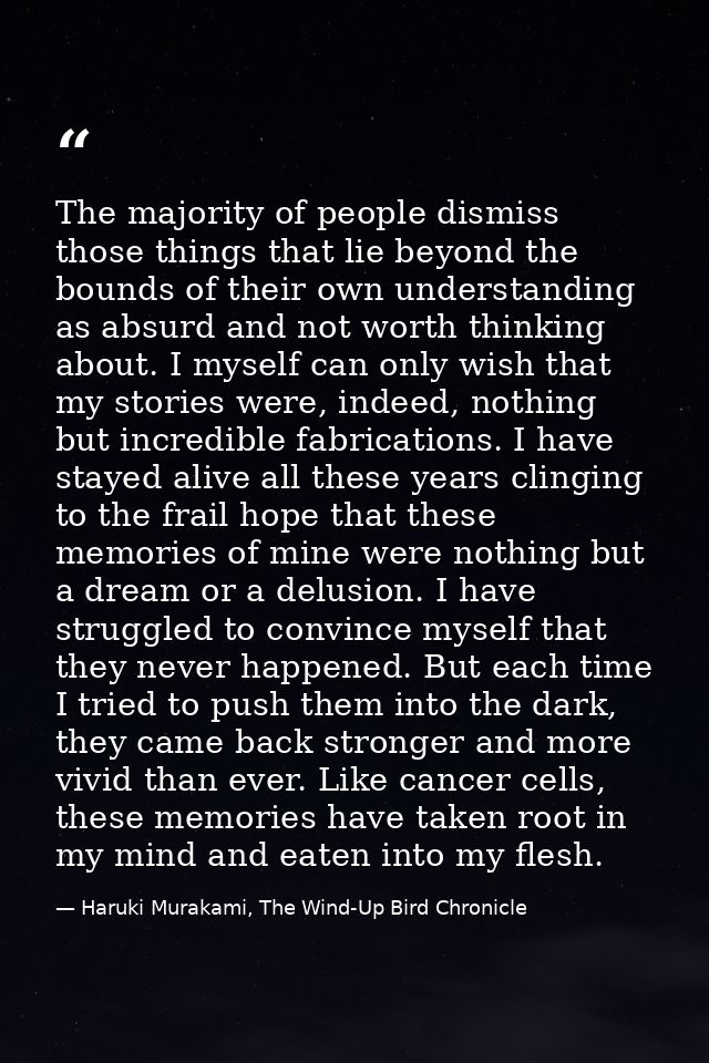 The majority of people dismiss those things that lie beyond the bounds of their own understanding as absurd and not wort — Haruki Murakami, The Wind-Up Bird Chronicle