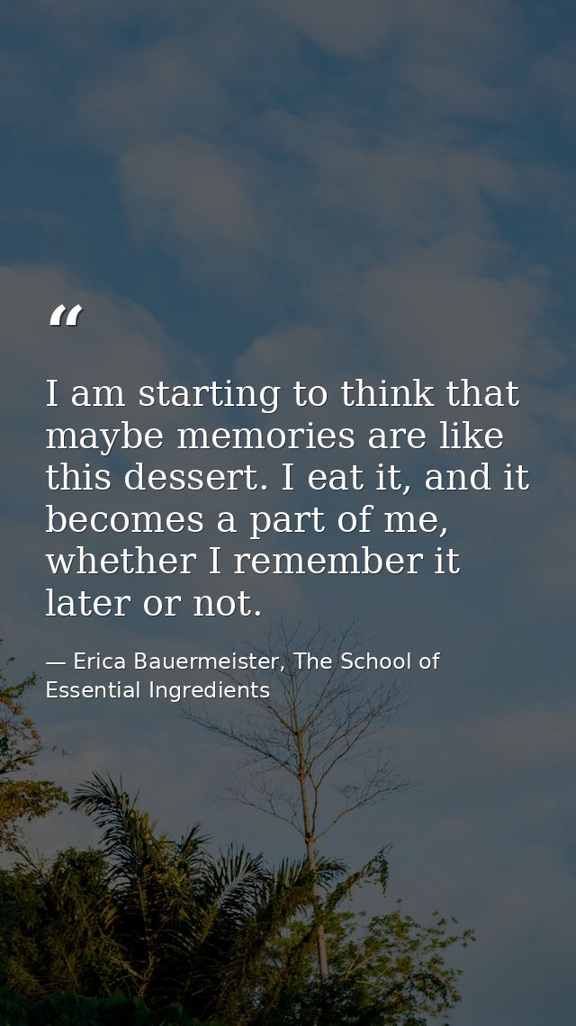 I am starting to think that maybe memories are like this dessert. I eat it, and it becomes a part of me, whether I remem — Erica Bauermeister, The School of Essential Ingredients