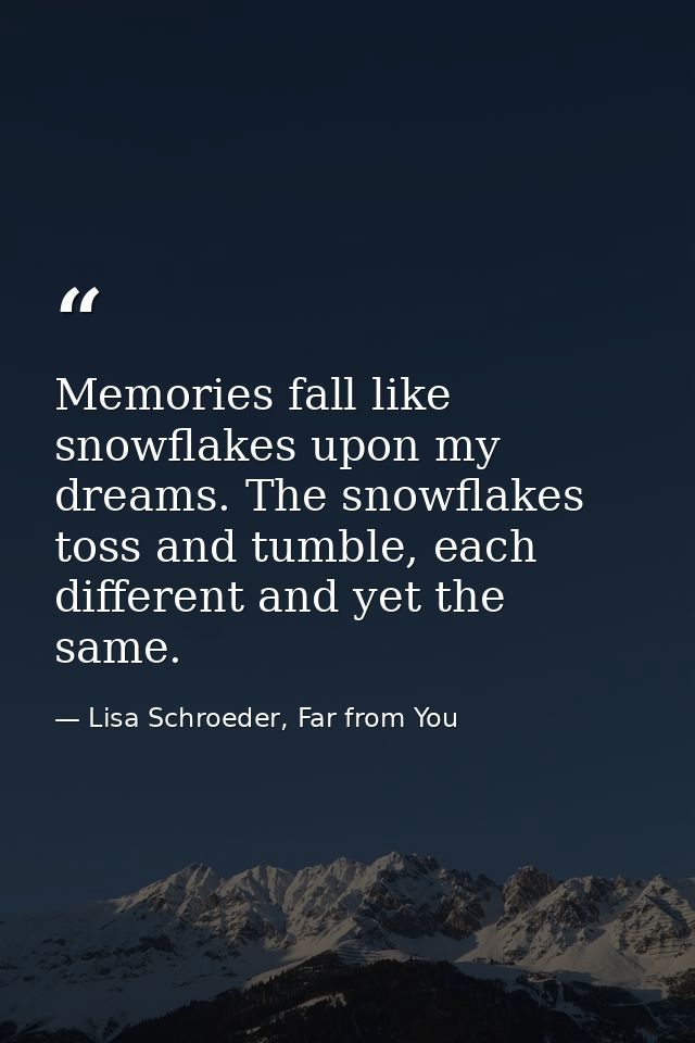 Memories fall like snowflakes upon my dreams. The snowflakes toss and tumble, each different and yet the same. — Lisa Schroeder, Far from You