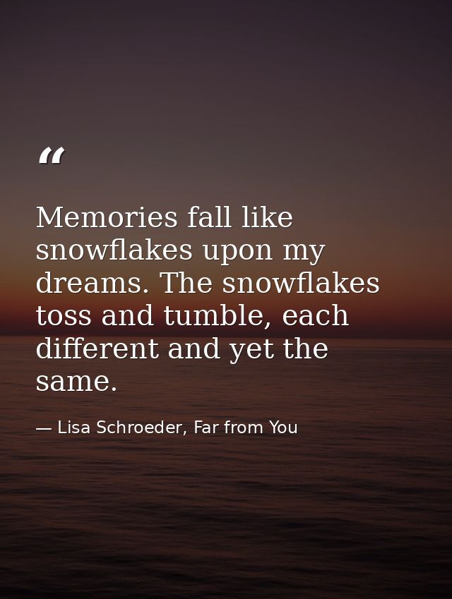 Memories fall like snowflakes upon my dreams. The snowflakes toss and tumble, each different and yet the same. — Lisa Schroeder, Far from You