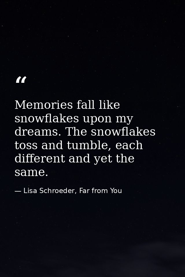 Memories fall like snowflakes upon my dreams. The snowflakes toss and tumble, each different and yet the same. — Lisa Schroeder, Far from You