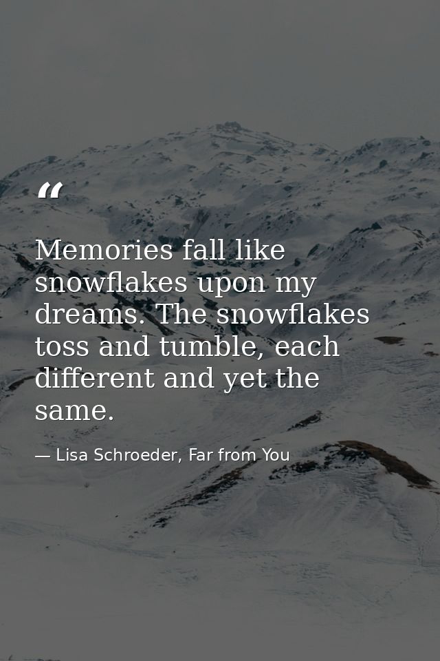 Memories fall like snowflakes upon my dreams. The snowflakes toss and tumble, each different and yet the same. — Lisa Schroeder, Far from You