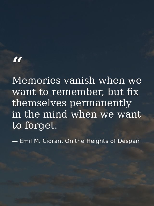 Memories vanish when we want to remember, but fix themselves permanently in the mind when we want to forget. — Emil M. Cioran, On the Heights of Despair