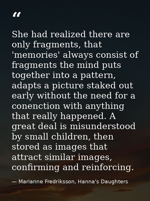 She had realized there are only fragments, that 'memories' always consist of fragments the mind puts together into a pat — Marianne Fredriksson, Hanna's Daughters