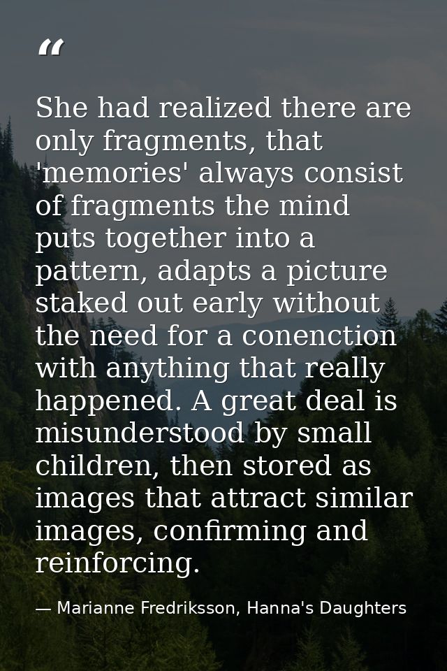 She had realized there are only fragments, that 'memories' always consist of fragments the mind puts together into a pat — Marianne Fredriksson, Hanna's Daughters