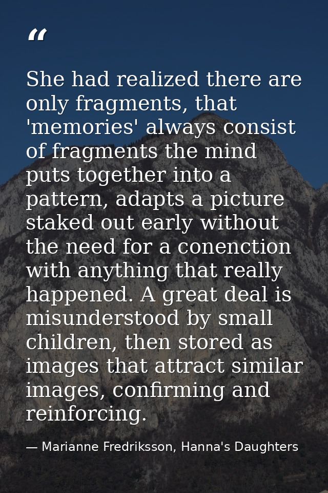 She had realized there are only fragments, that 'memories' always consist of fragments the mind puts together into a pat — Marianne Fredriksson, Hanna's Daughters
