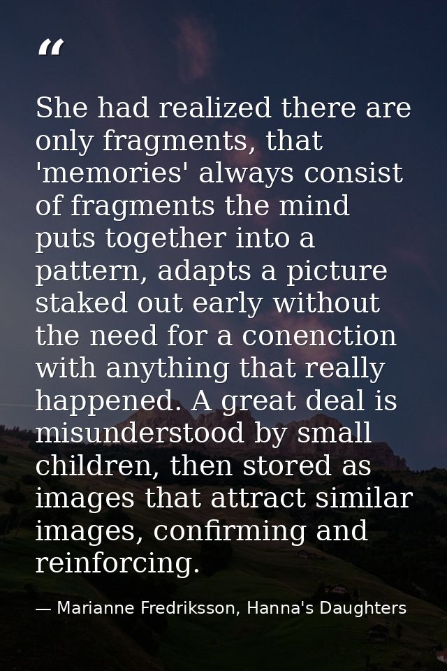 She had realized there are only fragments, that 'memories' always consist of fragments the mind puts together into a pat — Marianne Fredriksson, Hanna's Daughters