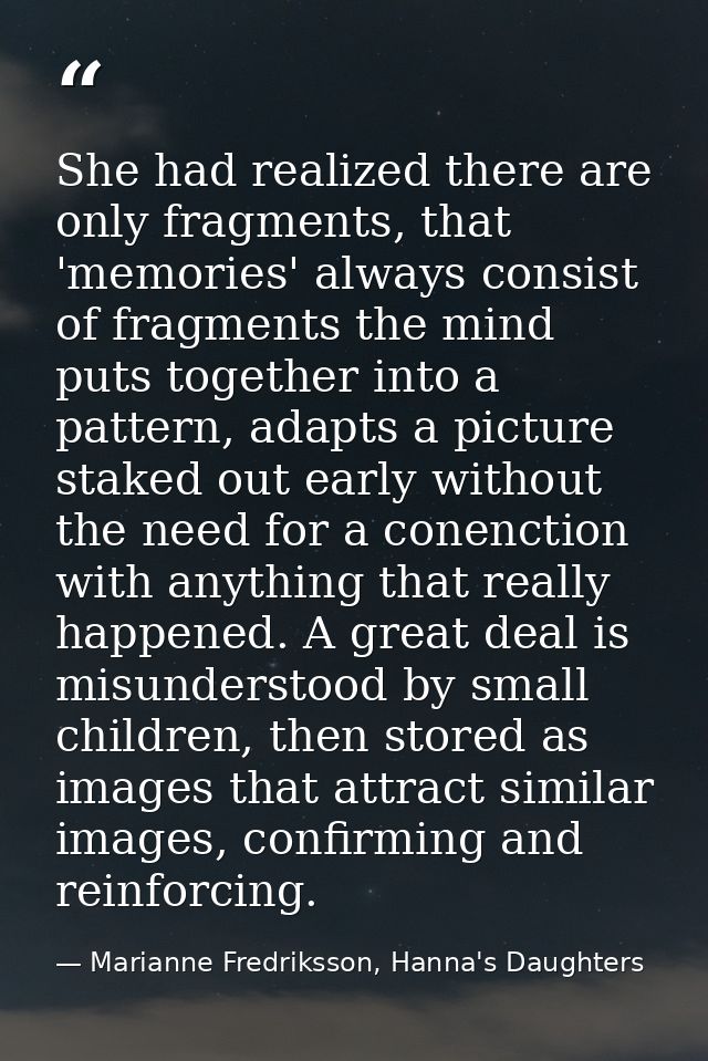 She had realized there are only fragments, that 'memories' always consist of fragments the mind puts together into a pat — Marianne Fredriksson, Hanna's Daughters