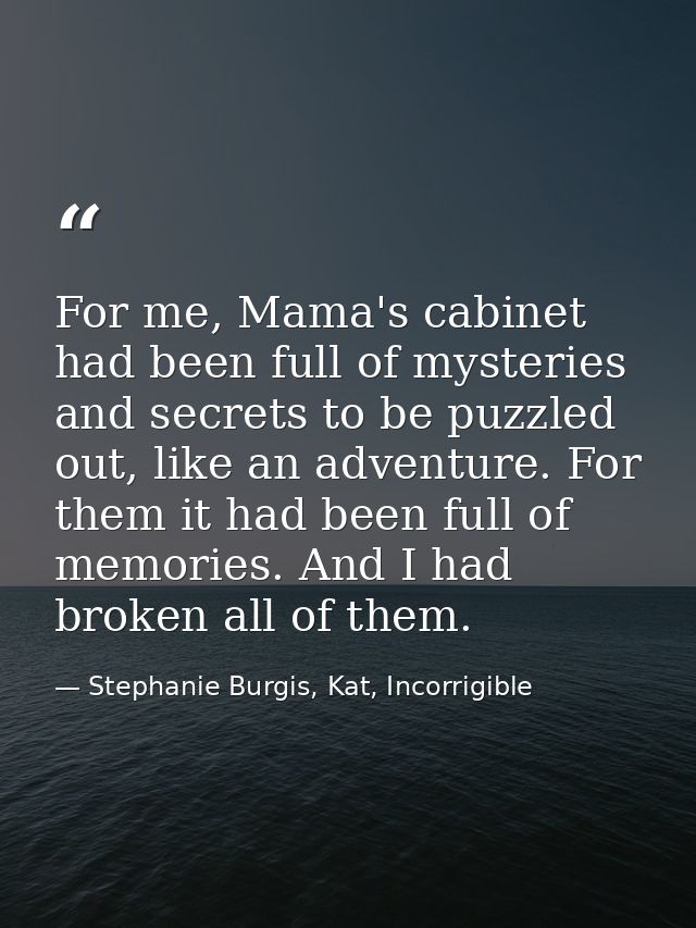 For me, Mama's cabinet had been full of mysteries and secrets to be puzzled out, like an adventure. For them it had been — Stephanie Burgis, Kat, Incorrigible
