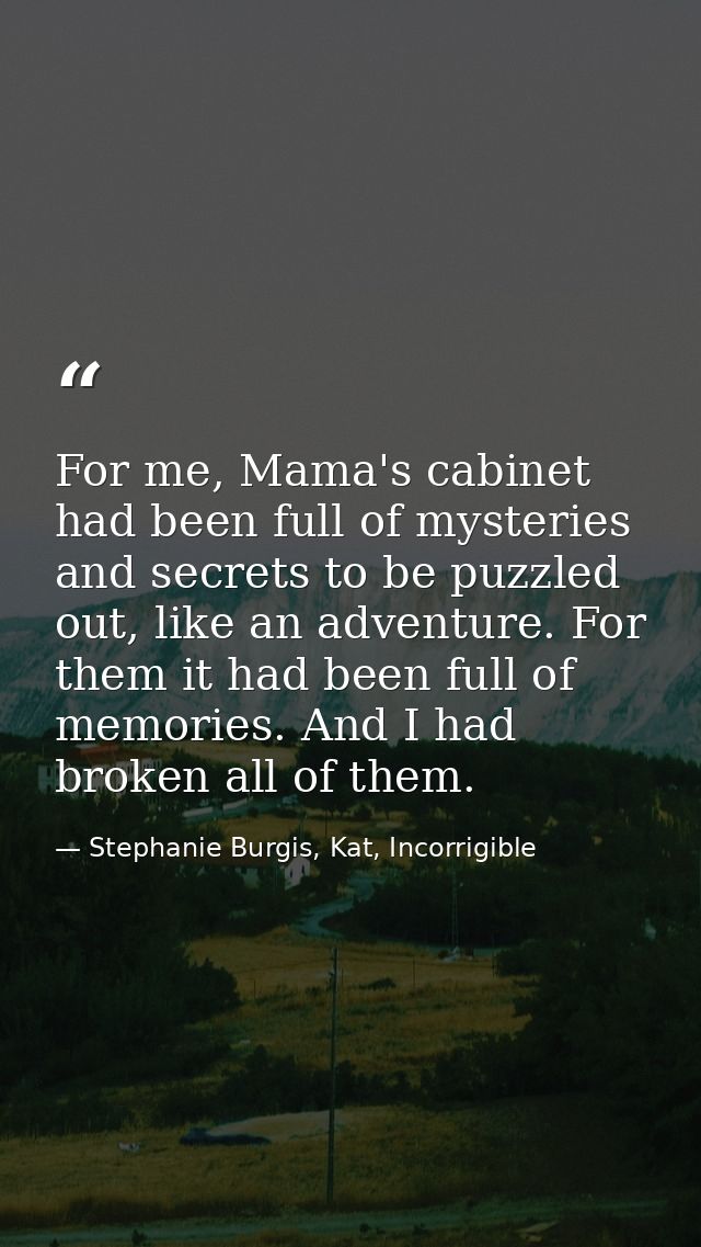 For me, Mama's cabinet had been full of mysteries and secrets to be puzzled out, like an adventure. For them it had been — Stephanie Burgis, Kat, Incorrigible