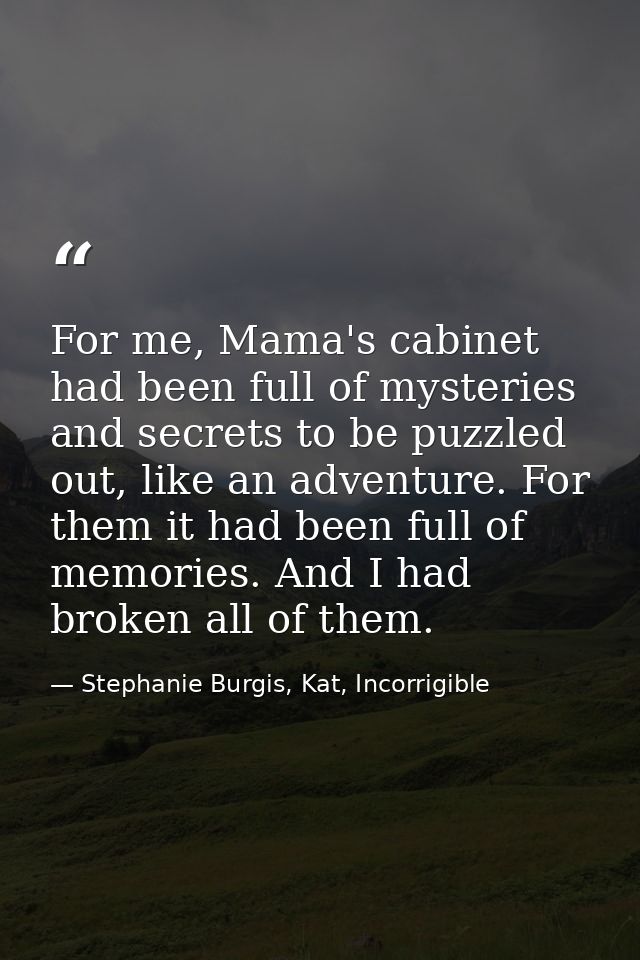 For me, Mama's cabinet had been full of mysteries and secrets to be puzzled out, like an adventure. For them it had been — Stephanie Burgis, Kat, Incorrigible