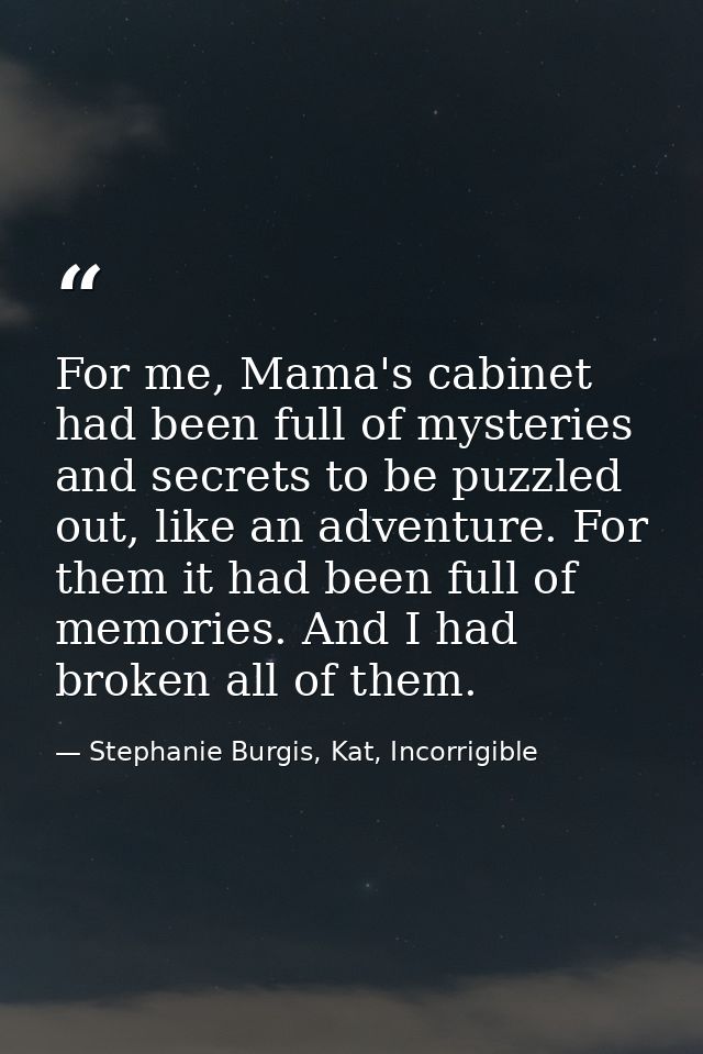 For me, Mama's cabinet had been full of mysteries and secrets to be puzzled out, like an adventure. For them it had been — Stephanie Burgis, Kat, Incorrigible