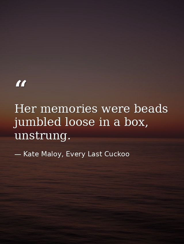 Her memories were beads jumbled loose in a box, unstrung. — Kate Maloy, Every Last Cuckoo