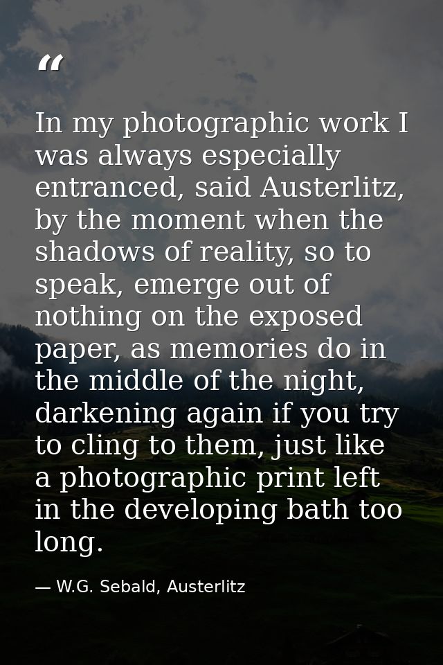 In my photographic work I was always especially entranced, said Austerlitz, by the moment when the shadows of reality, s — W.G. Sebald, Austerlitz