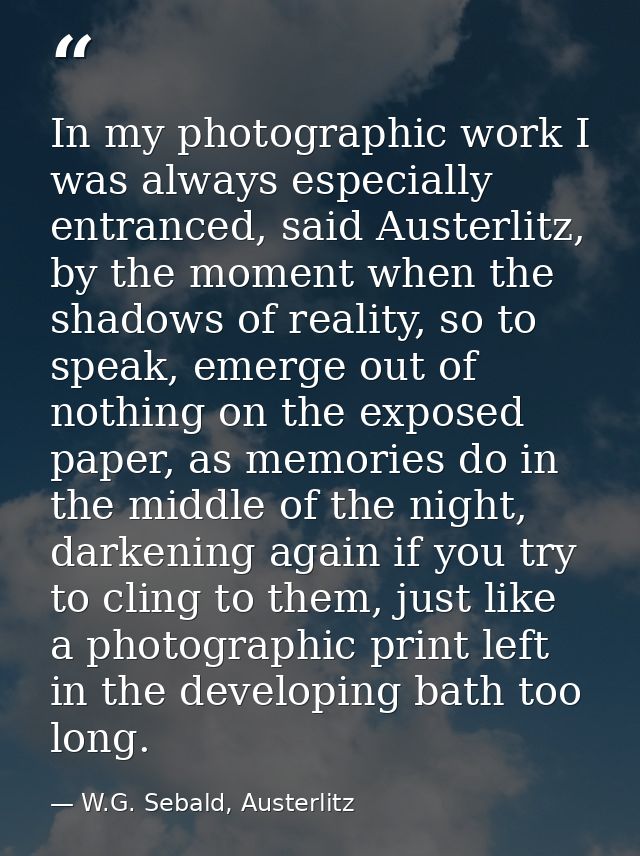 In my photographic work I was always especially entranced, said Austerlitz, by the moment when the shadows of reality, s — W.G. Sebald, Austerlitz