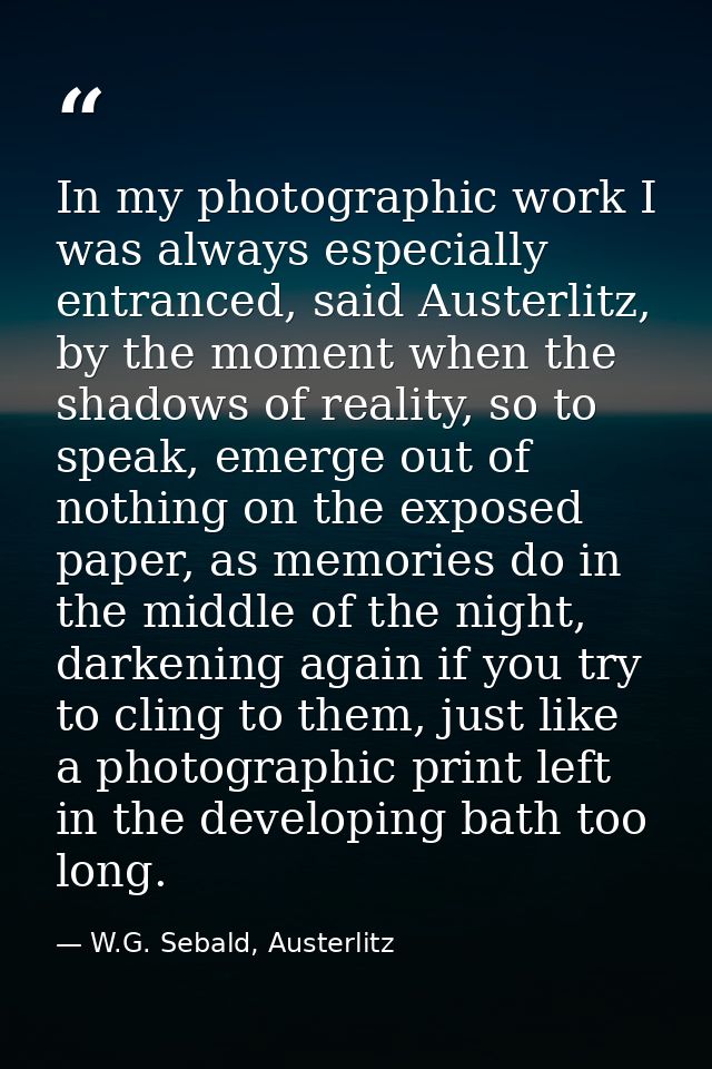 In my photographic work I was always especially entranced, said Austerlitz, by the moment when the shadows of reality, s — W.G. Sebald, Austerlitz