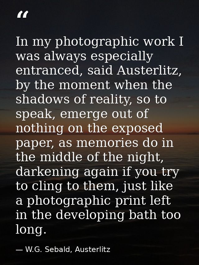 In my photographic work I was always especially entranced, said Austerlitz, by the moment when the shadows of reality, s — W.G. Sebald, Austerlitz