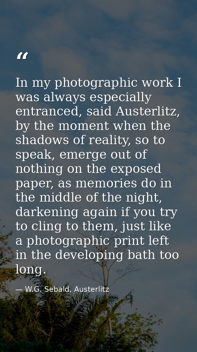 In my photographic work I was always especially entranced, said Austerlitz, by the moment when the shadows of reality, s — W.G. Sebald, Austerlitz
