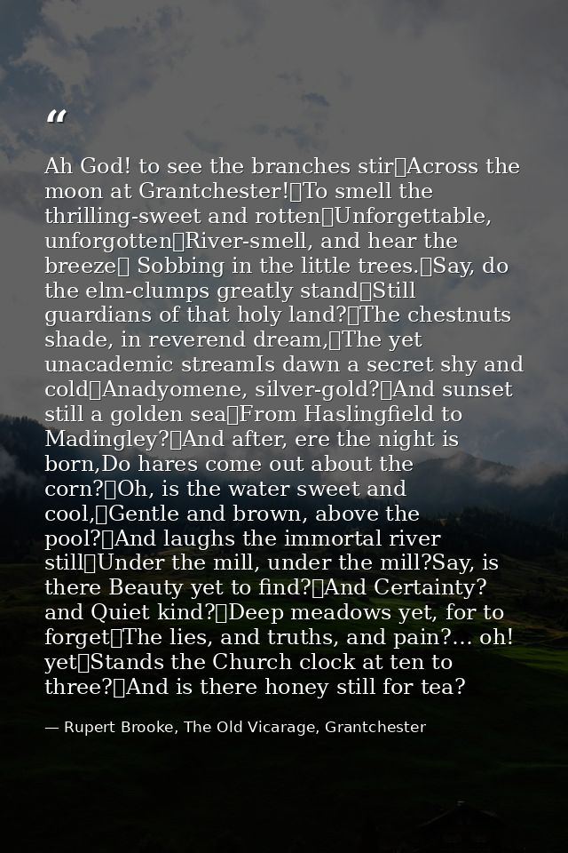 Ah God! to see the branches stir	Across the moon at Grantchester!	To smell the thrilling-sweet and rotten	Unforgettable, — Rupert Brooke, The Old Vicarage, Grantchester
