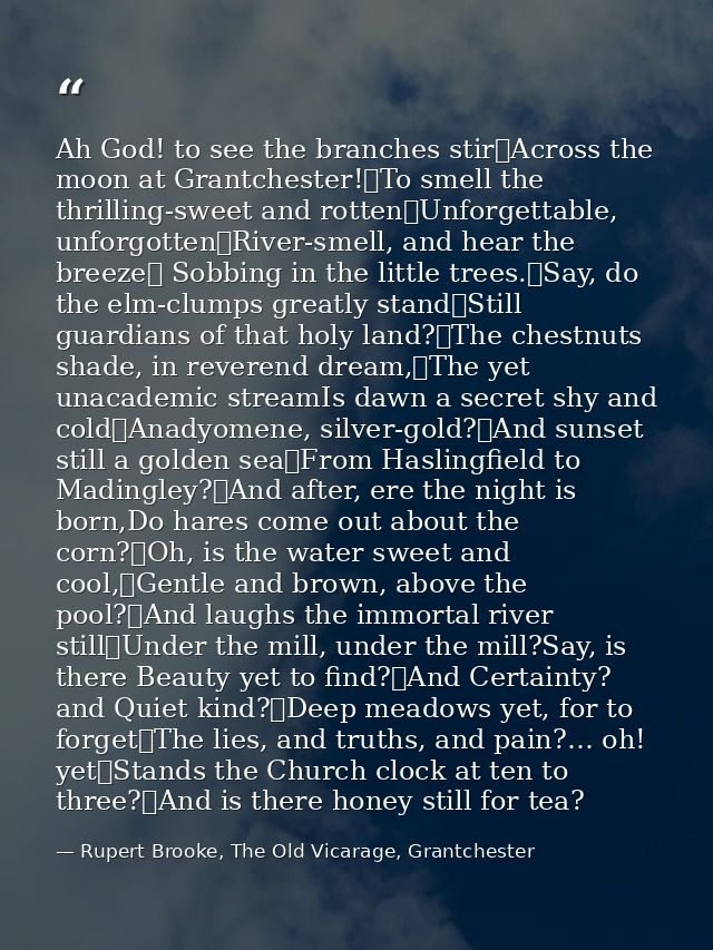 Ah God! to see the branches stir	Across the moon at Grantchester!	To smell the thrilling-sweet and rotten	Unforgettable, — Rupert Brooke, The Old Vicarage, Grantchester