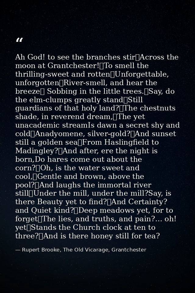 Ah God! to see the branches stir	Across the moon at Grantchester!	To smell the thrilling-sweet and rotten	Unforgettable, — Rupert Brooke, The Old Vicarage, Grantchester