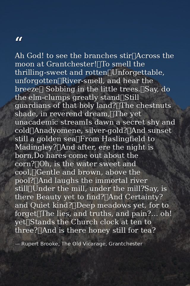 Ah God! to see the branches stir	Across the moon at Grantchester!	To smell the thrilling-sweet and rotten	Unforgettable, — Rupert Brooke, The Old Vicarage, Grantchester