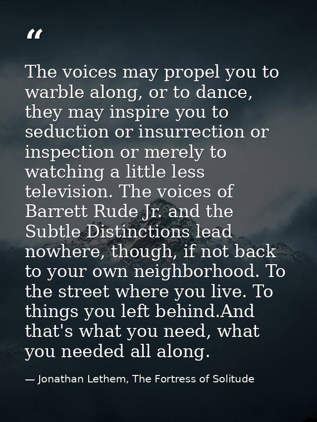 The voices may propel you to warble along, or to dance, they may inspire you to seduction or insurrection or inspection  — Jonathan Lethem, The Fortress of Solitude