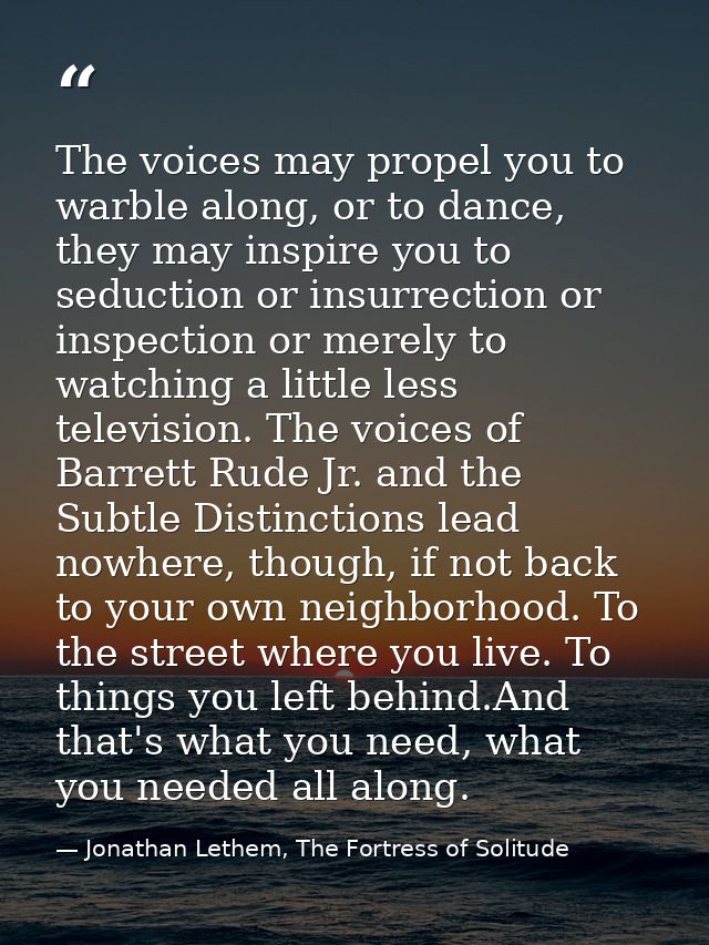 The voices may propel you to warble along, or to dance, they may inspire you to seduction or insurrection or inspection  — Jonathan Lethem, The Fortress of Solitude