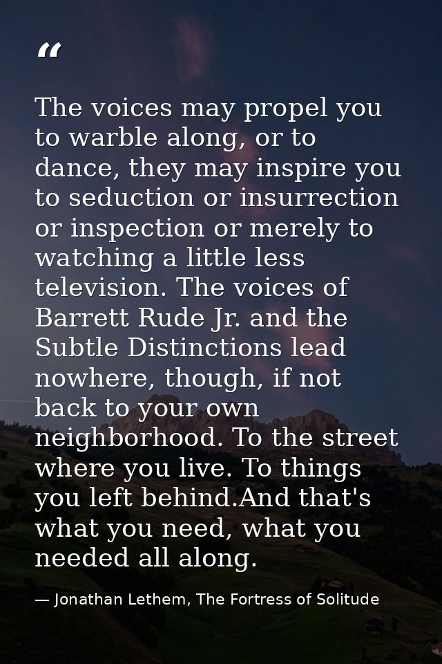 The voices may propel you to warble along, or to dance, they may inspire you to seduction or insurrection or inspection  — Jonathan Lethem, The Fortress of Solitude
