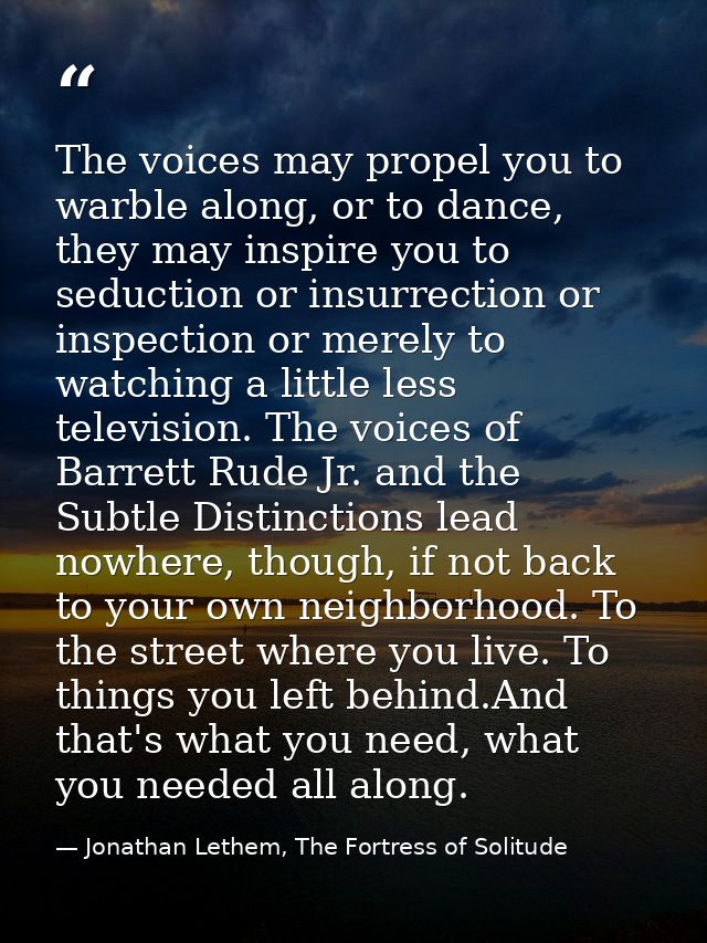 The voices may propel you to warble along, or to dance, they may inspire you to seduction or insurrection or inspection  — Jonathan Lethem, The Fortress of Solitude