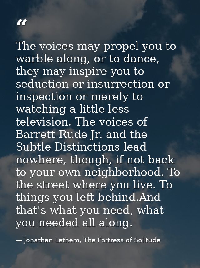 The voices may propel you to warble along, or to dance, they may inspire you to seduction or insurrection or inspection  — Jonathan Lethem, The Fortress of Solitude
