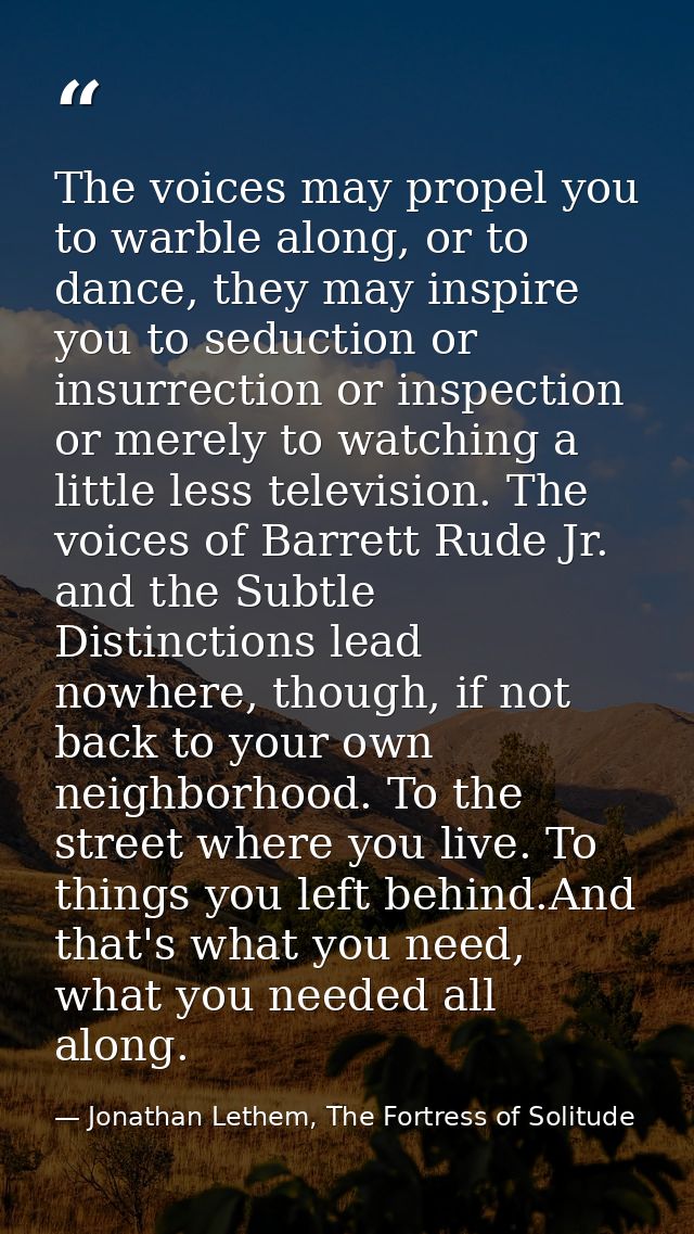 The voices may propel you to warble along, or to dance, they may inspire you to seduction or insurrection or inspection  — Jonathan Lethem, The Fortress of Solitude