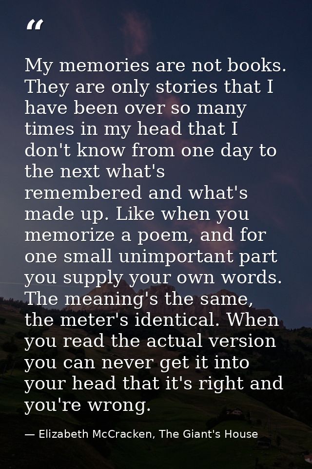 My memories are not books. They are only stories that I have been over so many times in my head that I don't know from o — Elizabeth McCracken, The Giant's House