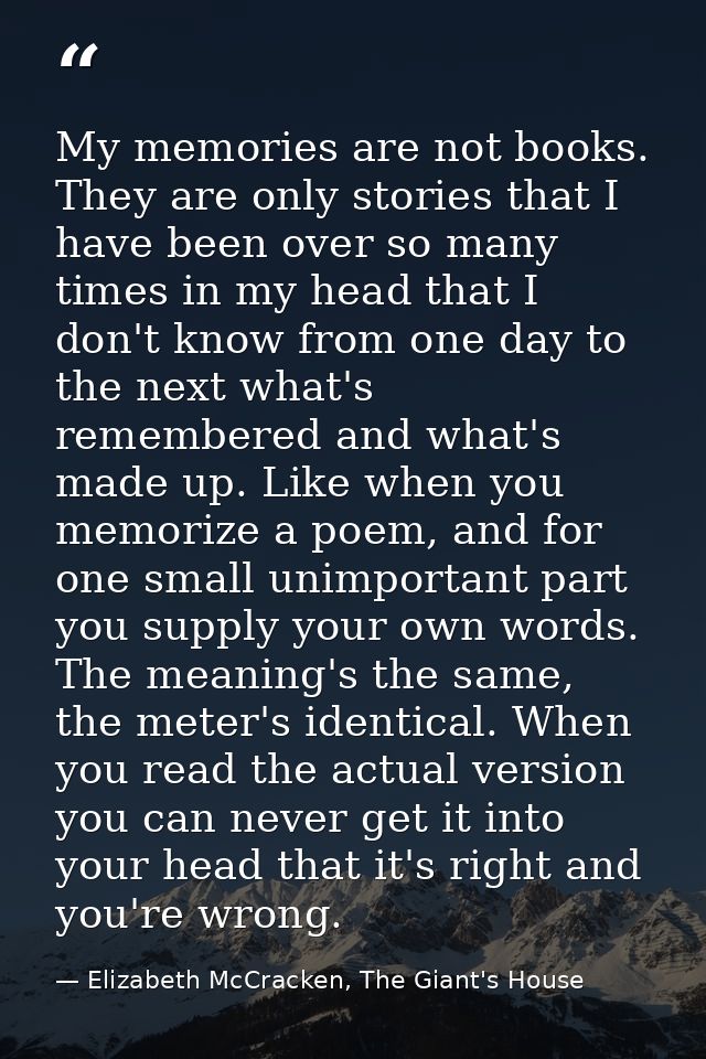My memories are not books. They are only stories that I have been over so many times in my head that I don't know from o — Elizabeth McCracken, The Giant's House