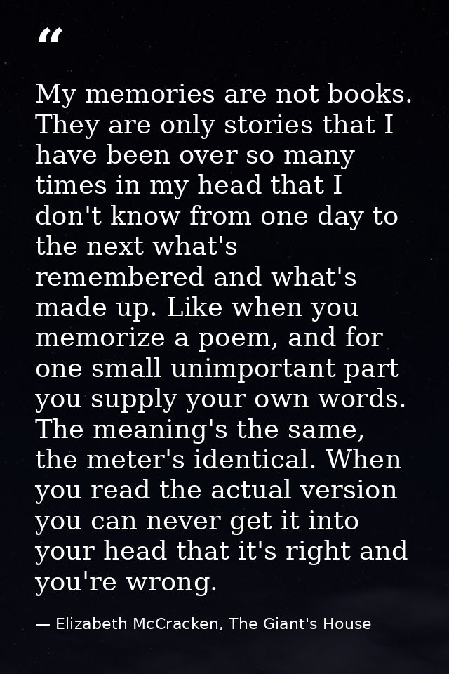 My memories are not books. They are only stories that I have been over so many times in my head that I don't know from o — Elizabeth McCracken, The Giant's House