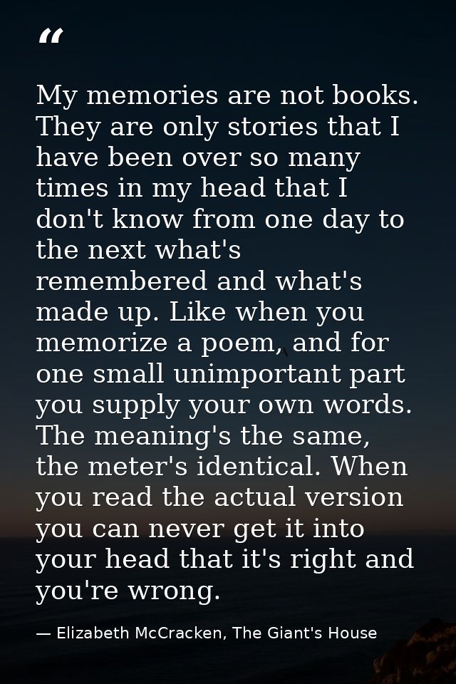 My memories are not books. They are only stories that I have been over so many times in my head that I don't know from o — Elizabeth McCracken, The Giant's House