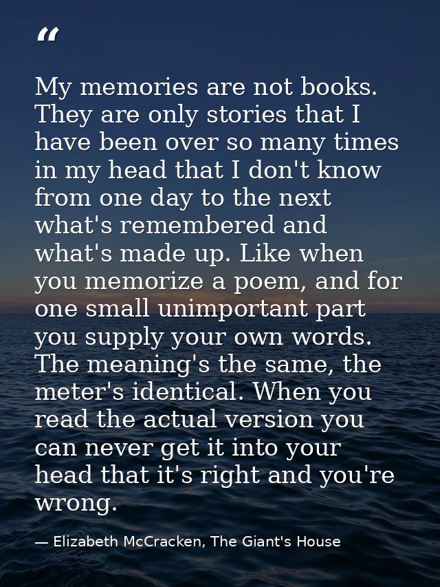 My memories are not books. They are only stories that I have been over so many times in my head that I don't know from o — Elizabeth McCracken, The Giant's House