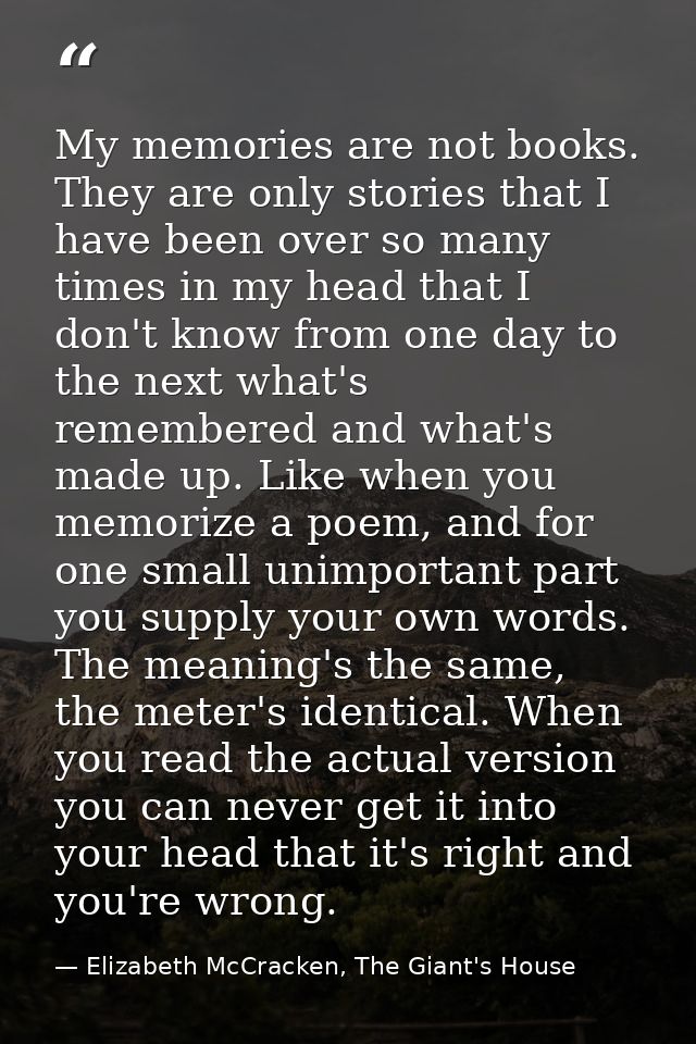 My memories are not books. They are only stories that I have been over so many times in my head that I don't know from o — Elizabeth McCracken, The Giant's House