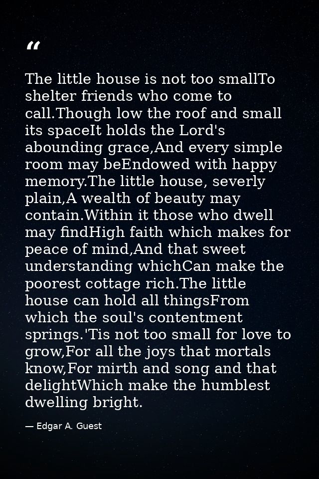 The little house is not too smallTo shelter friends who come to call.Though low the roof and small its spaceIt holds the — Edgar A. Guest