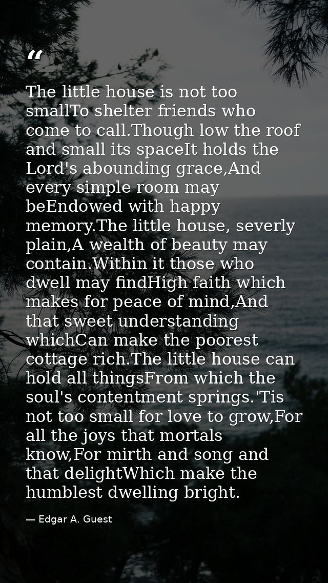 The little house is not too smallTo shelter friends who come to call.Though low the roof and small its spaceIt holds the — Edgar A. Guest