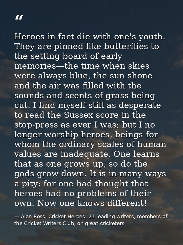 Heroes in fact die with one's youth. They are pinned like butterflies to the setting board of early memories—the time wh — Alan Ross, Cricket Heroes: 21 leading writers, members of the Cricket Writers Club, on great cricketers