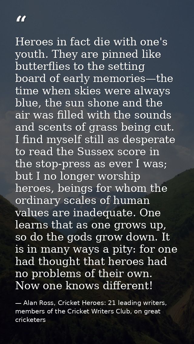 Heroes in fact die with one's youth. They are pinned like butterflies to the setting board of early memories—the time wh — Alan Ross, Cricket Heroes: 21 leading writers, members of the Cricket Writers Club, on great cricketers