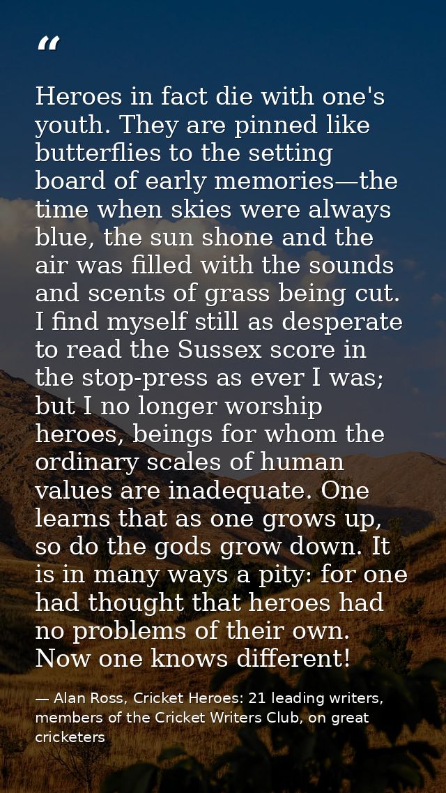 Heroes in fact die with one's youth. They are pinned like butterflies to the setting board of early memories—the time wh — Alan Ross, Cricket Heroes: 21 leading writers, members of the Cricket Writers Club, on great cricketers