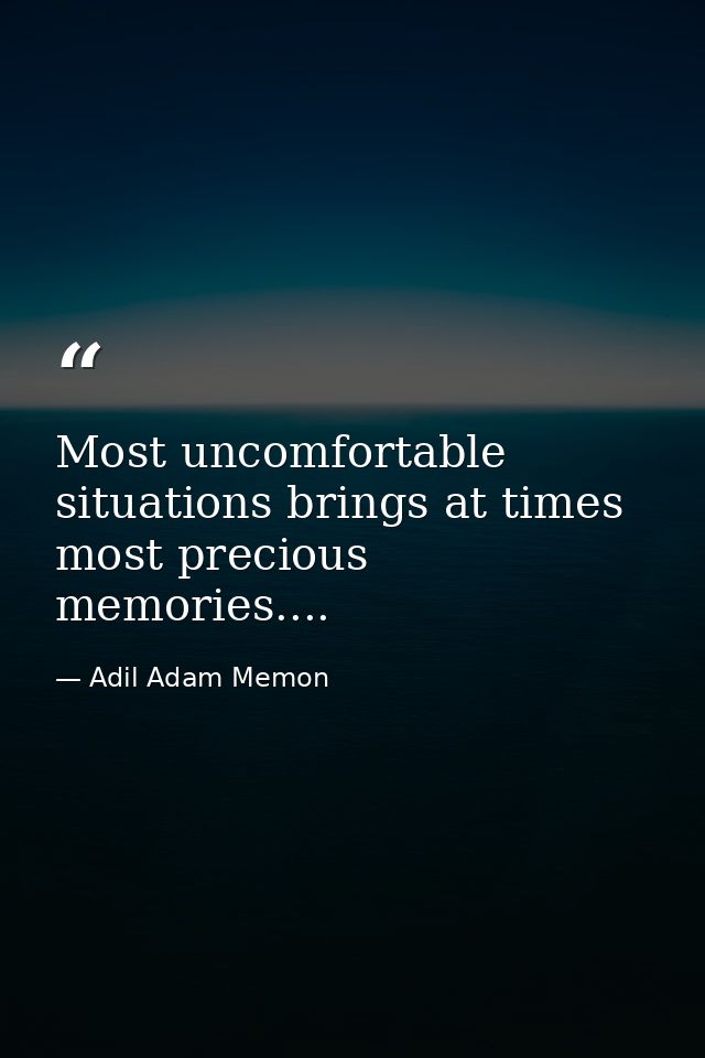 Most uncomfortable situations brings at times most precious memories.... — Adil Adam Memon