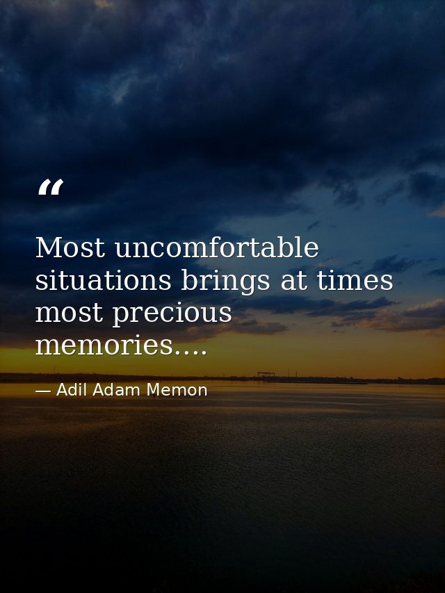 Most uncomfortable situations brings at times most precious memories.... — Adil Adam Memon