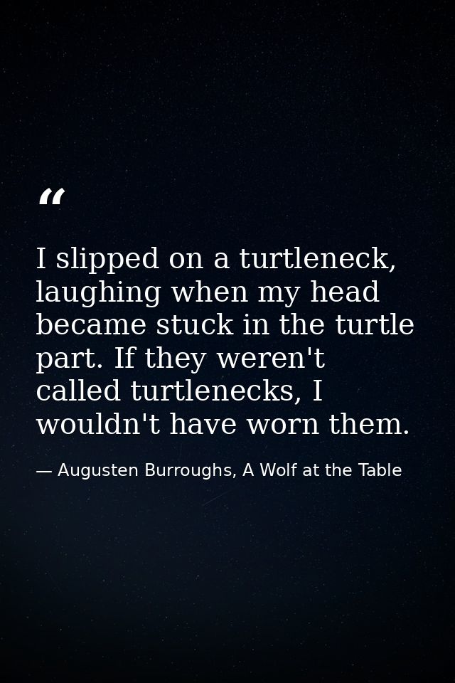 I slipped on a turtleneck, laughing when my head became stuck in the turtle part. If they weren't called turtlenecks, I  — Augusten Burroughs, A Wolf at the Table