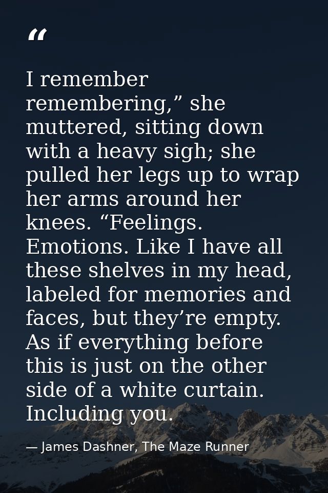 I remember remembering,” she muttered, sitting down with a heavy sigh; she pulled her legs up to wrap her arms around he — James Dashner, The Maze Runner