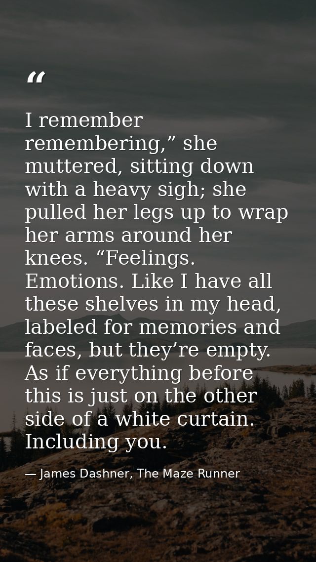 I remember remembering,” she muttered, sitting down with a heavy sigh; she pulled her legs up to wrap her arms around he — James Dashner, The Maze Runner
