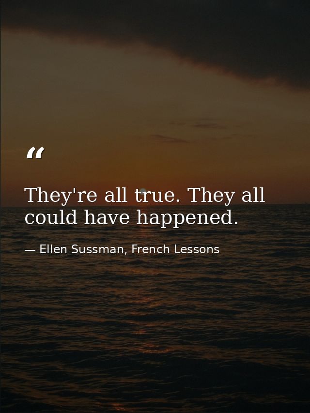 They're all true. They all could have happened. — Ellen Sussman, French Lessons